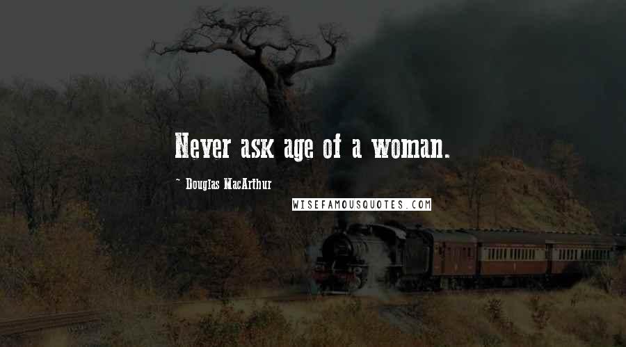 Douglas MacArthur Quotes: Never ask age of a woman.