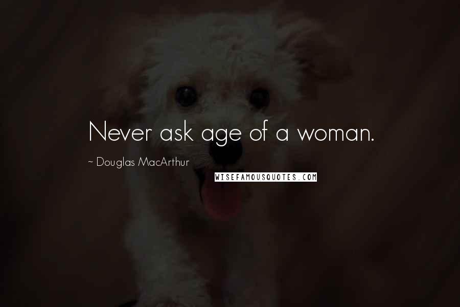 Douglas MacArthur Quotes: Never ask age of a woman.