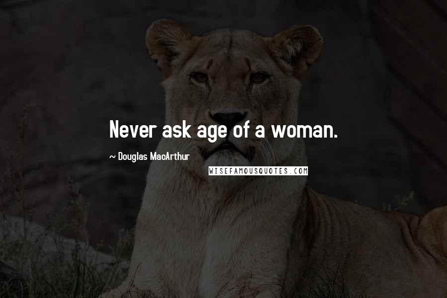 Douglas MacArthur Quotes: Never ask age of a woman.