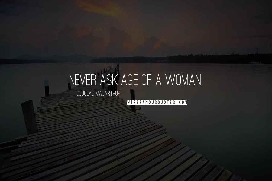 Douglas MacArthur Quotes: Never ask age of a woman.