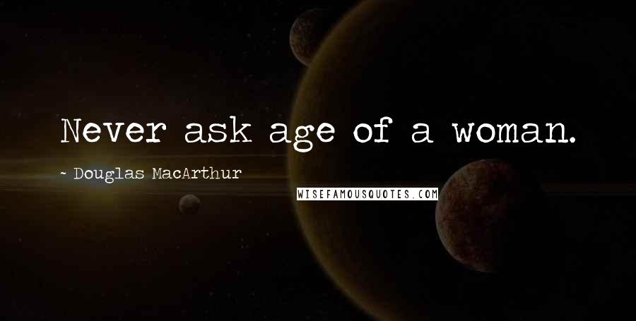Douglas MacArthur Quotes: Never ask age of a woman.