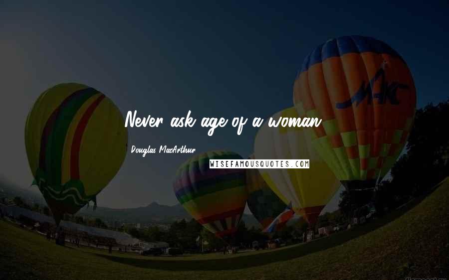 Douglas MacArthur Quotes: Never ask age of a woman.