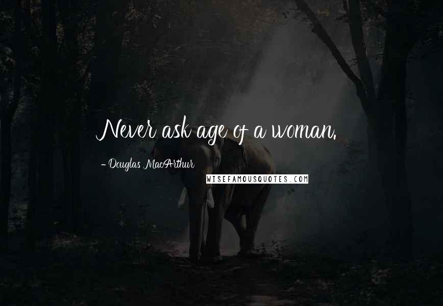 Douglas MacArthur Quotes: Never ask age of a woman.
