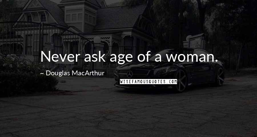 Douglas MacArthur Quotes: Never ask age of a woman.