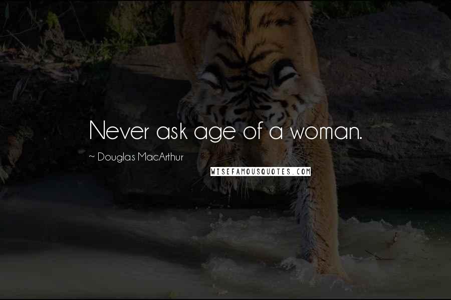 Douglas MacArthur Quotes: Never ask age of a woman.