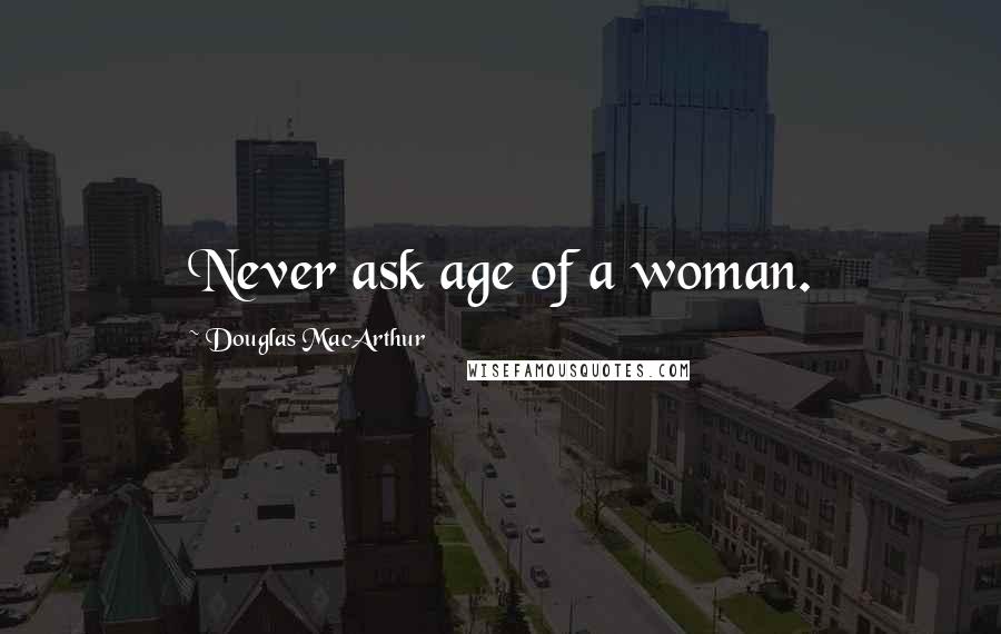 Douglas MacArthur Quotes: Never ask age of a woman.
