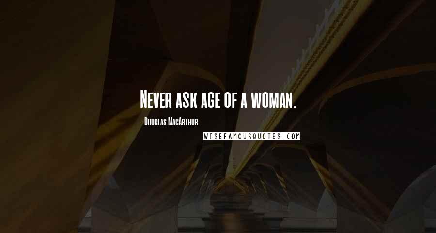 Douglas MacArthur Quotes: Never ask age of a woman.