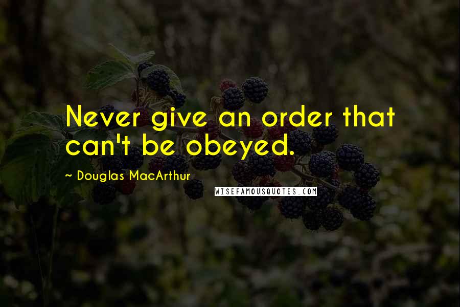 Douglas MacArthur Quotes: Never give an order that can't be obeyed.