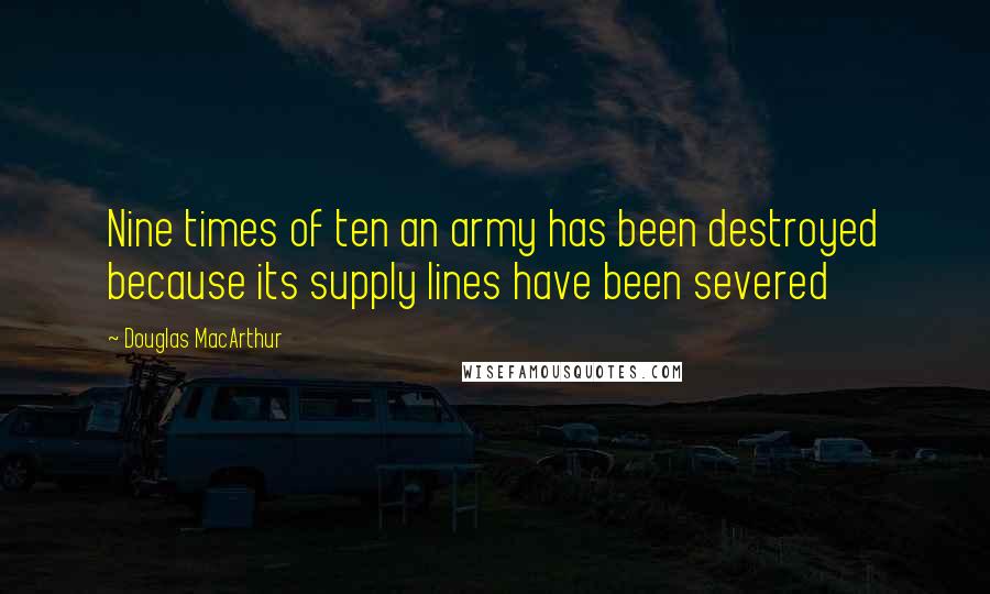 Douglas MacArthur Quotes: Nine times of ten an army has been destroyed because its supply lines have been severed