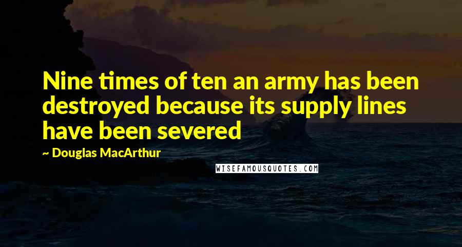 Douglas MacArthur Quotes: Nine times of ten an army has been destroyed because its supply lines have been severed