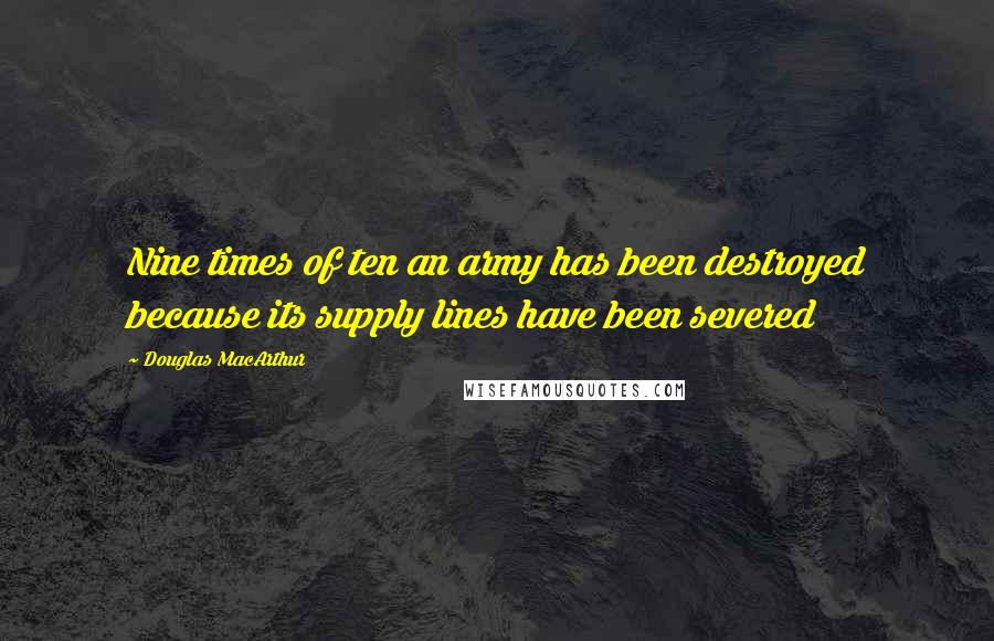 Douglas MacArthur Quotes: Nine times of ten an army has been destroyed because its supply lines have been severed