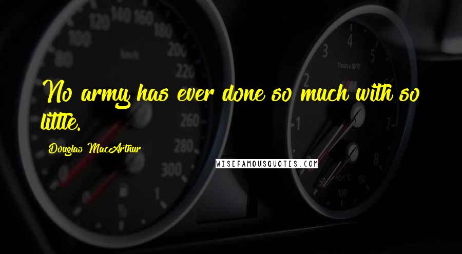 Douglas MacArthur Quotes: No army has ever done so much with so little.