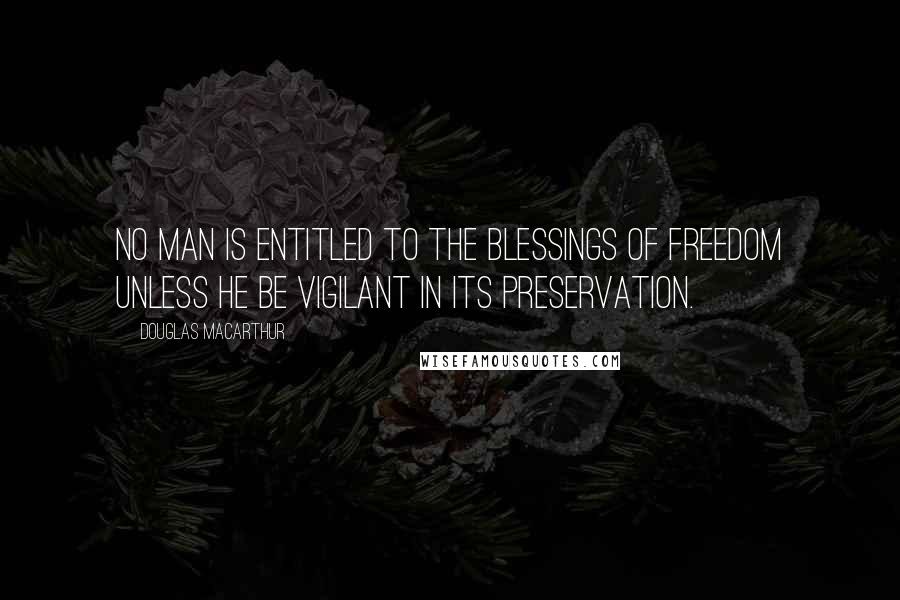 Douglas MacArthur Quotes: No man is entitled to the blessings of freedom unless he be vigilant in its preservation.