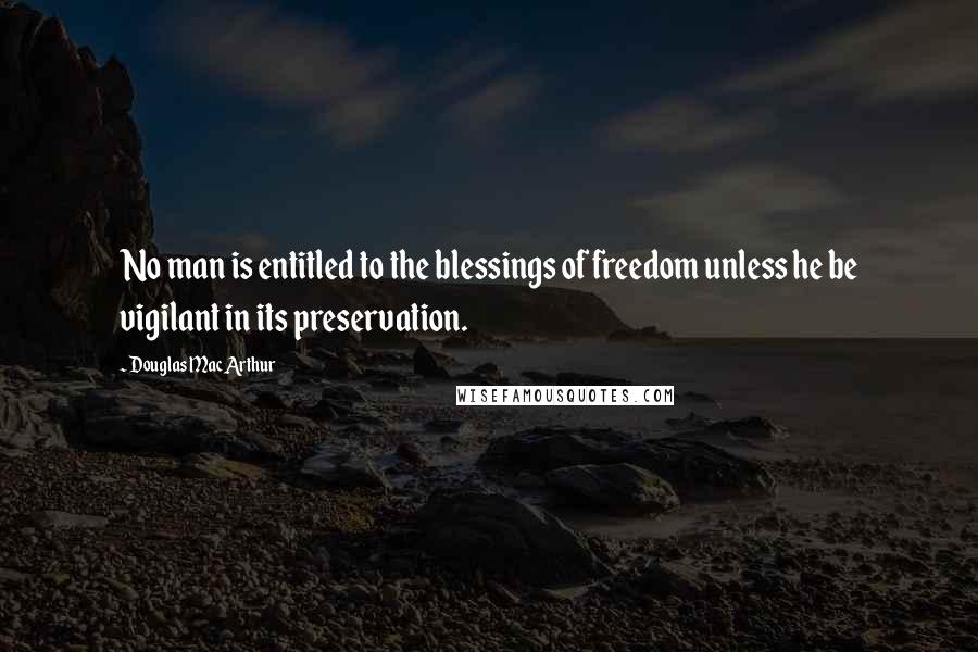 Douglas MacArthur Quotes: No man is entitled to the blessings of freedom unless he be vigilant in its preservation.