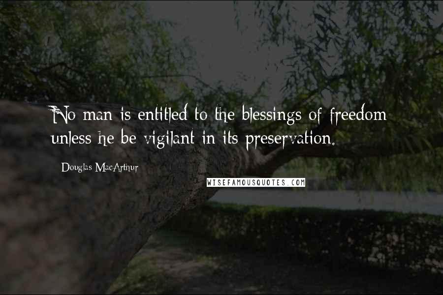 Douglas MacArthur Quotes: No man is entitled to the blessings of freedom unless he be vigilant in its preservation.