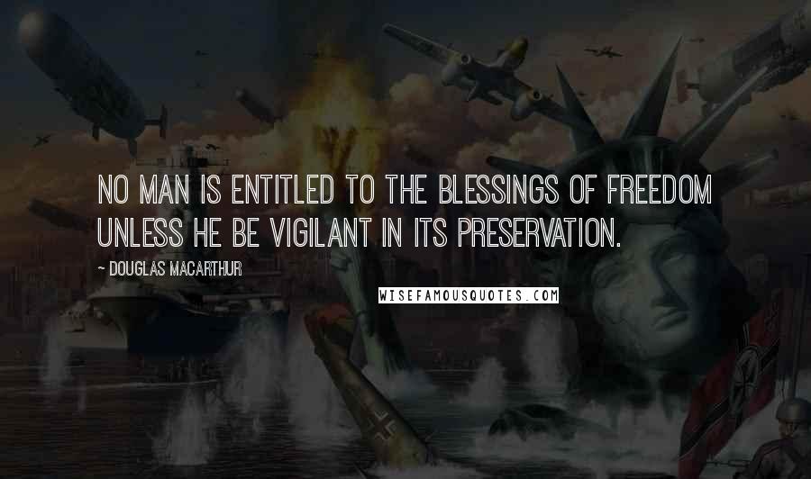 Douglas MacArthur Quotes: No man is entitled to the blessings of freedom unless he be vigilant in its preservation.