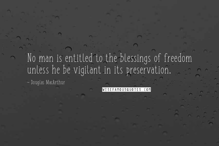 Douglas MacArthur Quotes: No man is entitled to the blessings of freedom unless he be vigilant in its preservation.