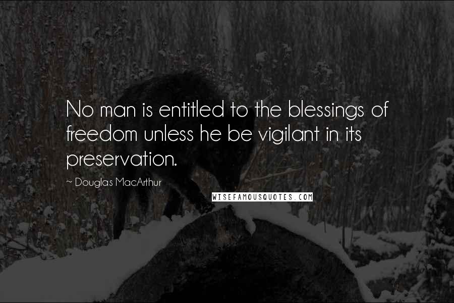 Douglas MacArthur Quotes: No man is entitled to the blessings of freedom unless he be vigilant in its preservation.