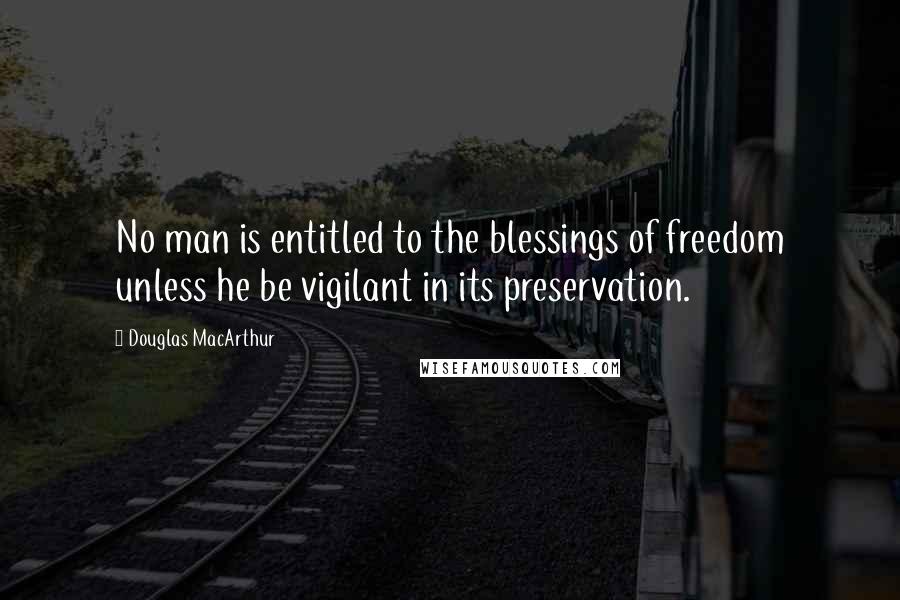 Douglas MacArthur Quotes: No man is entitled to the blessings of freedom unless he be vigilant in its preservation.