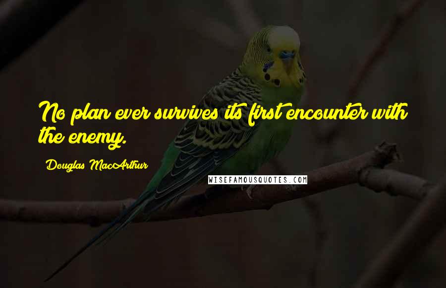 Douglas MacArthur Quotes: No plan ever survives its first encounter with the enemy.