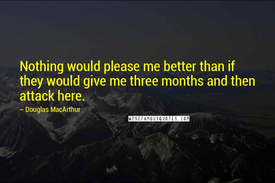 Douglas MacArthur Quotes: Nothing would please me better than if they would give me three months and then attack here.