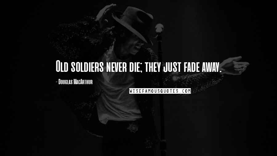 Douglas MacArthur Quotes: Old soldiers never die; they just fade away.