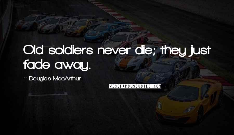 Douglas MacArthur Quotes: Old soldiers never die; they just fade away.