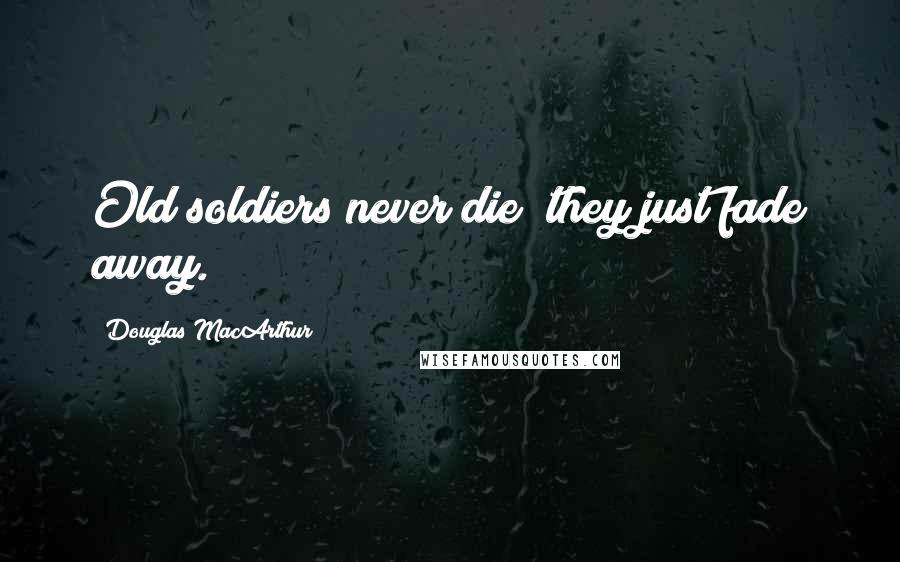 Douglas MacArthur Quotes: Old soldiers never die; they just fade away.