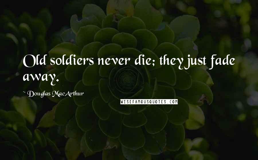 Douglas MacArthur Quotes: Old soldiers never die; they just fade away.