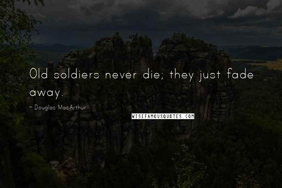 Douglas MacArthur Quotes: Old soldiers never die; they just fade away.