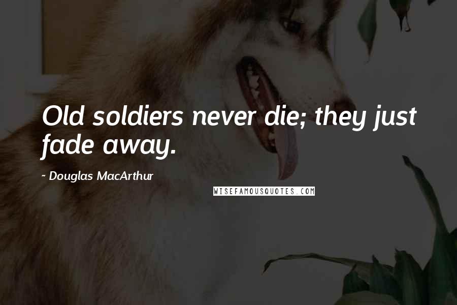 Douglas MacArthur Quotes: Old soldiers never die; they just fade away.