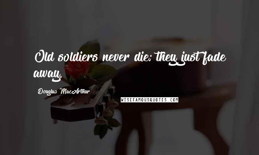 Douglas MacArthur Quotes: Old soldiers never die; they just fade away.