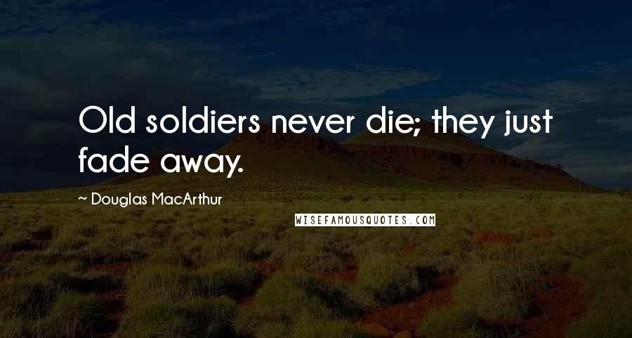 Douglas MacArthur Quotes: Old soldiers never die; they just fade away.