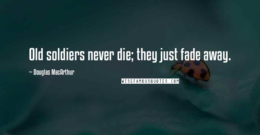 Douglas MacArthur Quotes: Old soldiers never die; they just fade away.