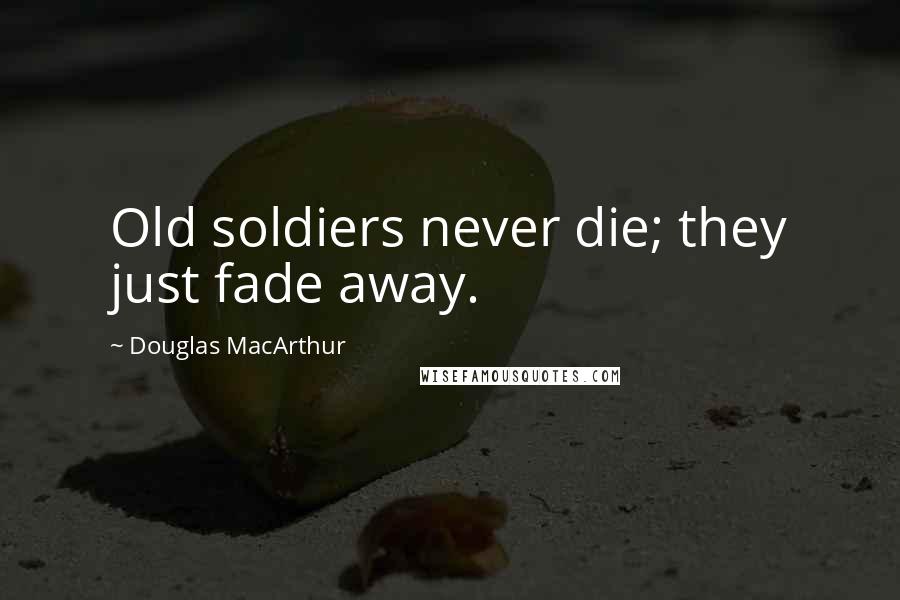 Douglas MacArthur Quotes: Old soldiers never die; they just fade away.