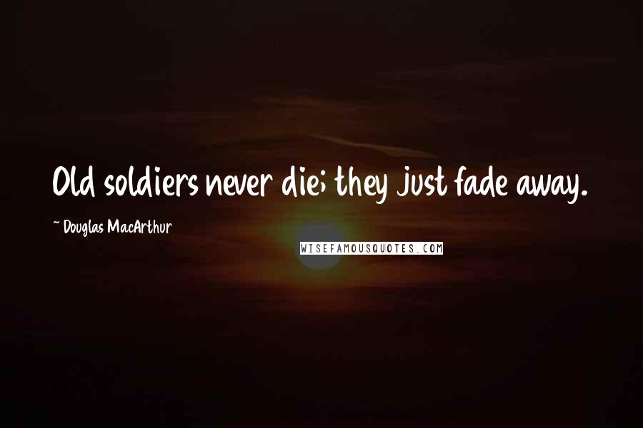 Douglas MacArthur Quotes: Old soldiers never die; they just fade away.