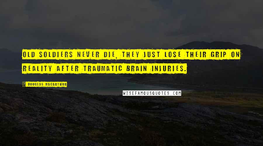 Douglas MacArthur Quotes: Old soldiers never die, they just lose their grip on reality after traumatic brain injuries.