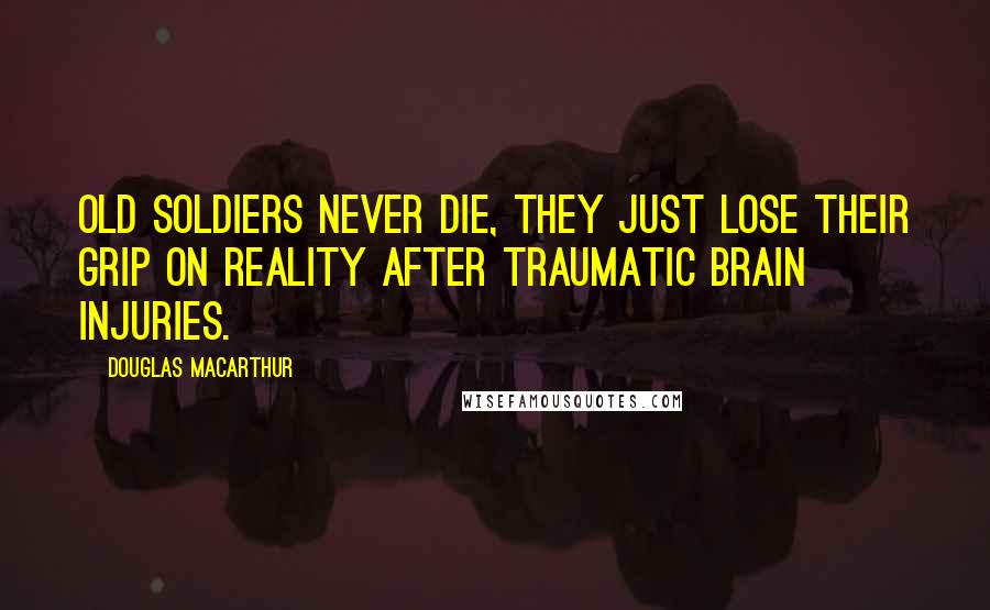 Douglas MacArthur Quotes: Old soldiers never die, they just lose their grip on reality after traumatic brain injuries.