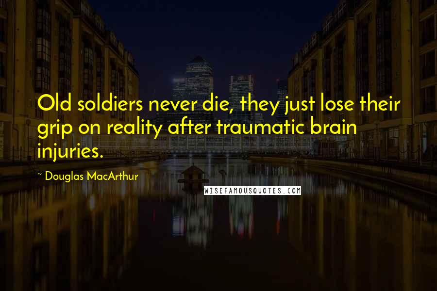 Douglas MacArthur Quotes: Old soldiers never die, they just lose their grip on reality after traumatic brain injuries.