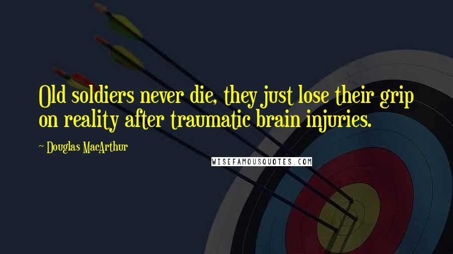 Douglas MacArthur Quotes: Old soldiers never die, they just lose their grip on reality after traumatic brain injuries.