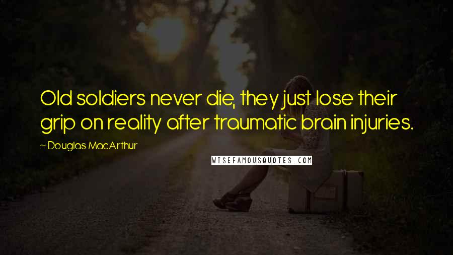 Douglas MacArthur Quotes: Old soldiers never die, they just lose their grip on reality after traumatic brain injuries.