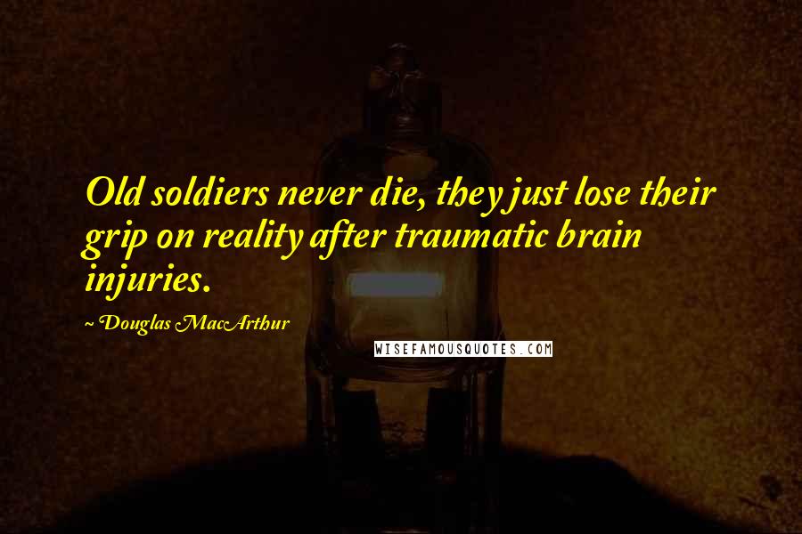 Douglas MacArthur Quotes: Old soldiers never die, they just lose their grip on reality after traumatic brain injuries.