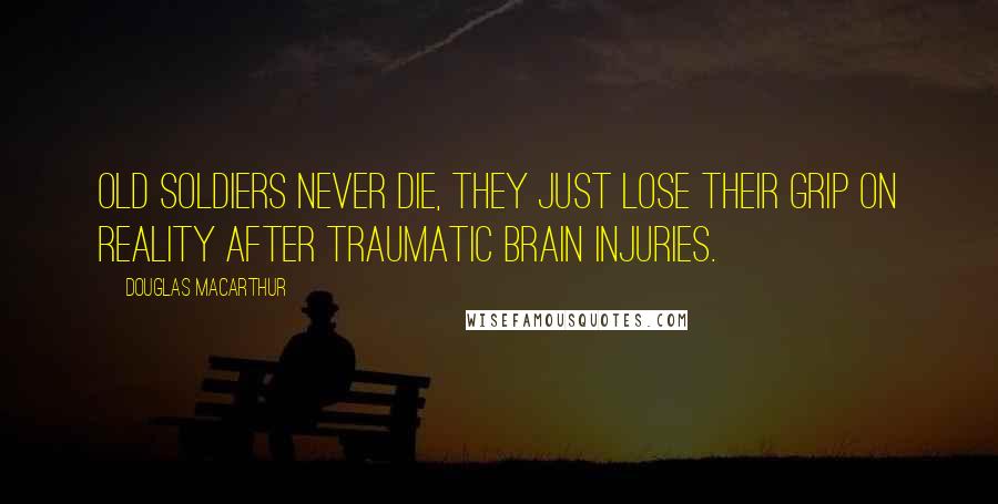 Douglas MacArthur Quotes: Old soldiers never die, they just lose their grip on reality after traumatic brain injuries.
