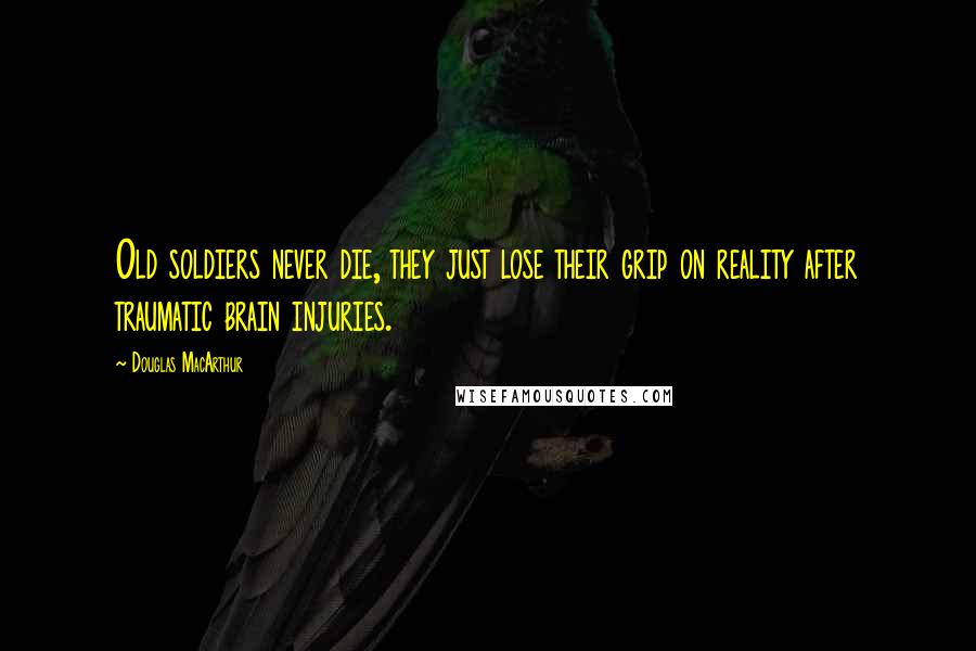 Douglas MacArthur Quotes: Old soldiers never die, they just lose their grip on reality after traumatic brain injuries.