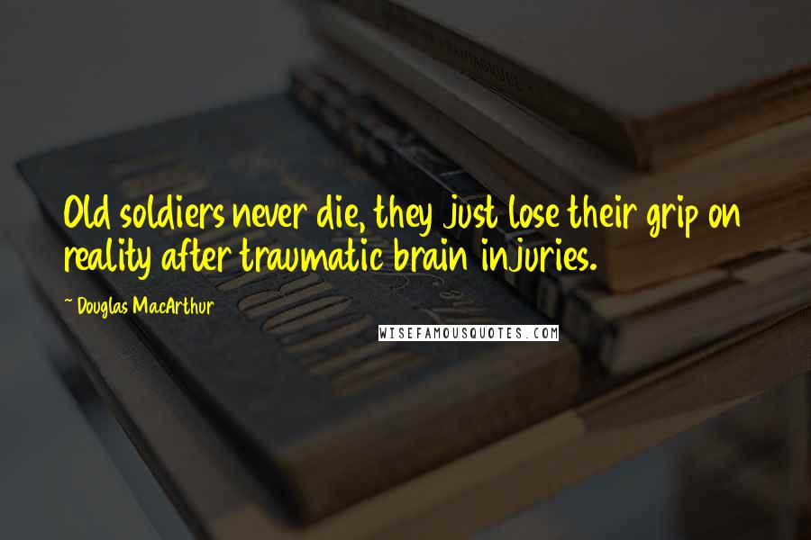 Douglas MacArthur Quotes: Old soldiers never die, they just lose their grip on reality after traumatic brain injuries.