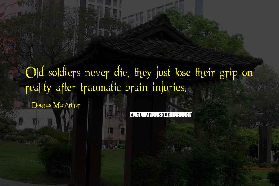 Douglas MacArthur Quotes: Old soldiers never die, they just lose their grip on reality after traumatic brain injuries.