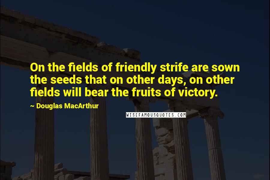 Douglas MacArthur Quotes: On the fields of friendly strife are sown the seeds that on other days, on other fields will bear the fruits of victory.