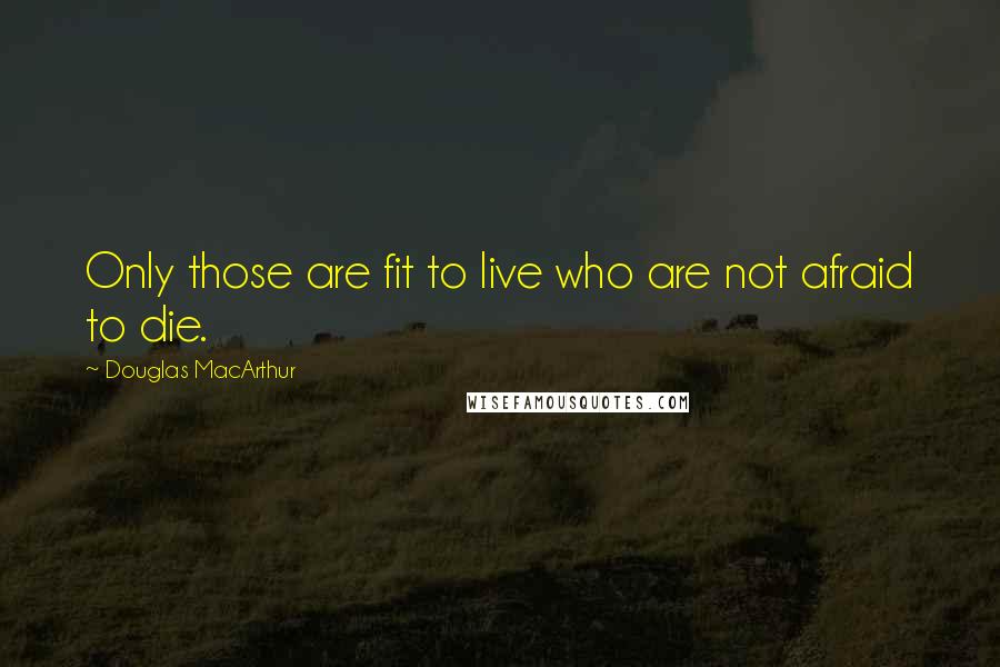 Douglas MacArthur Quotes: Only those are fit to live who are not afraid to die.