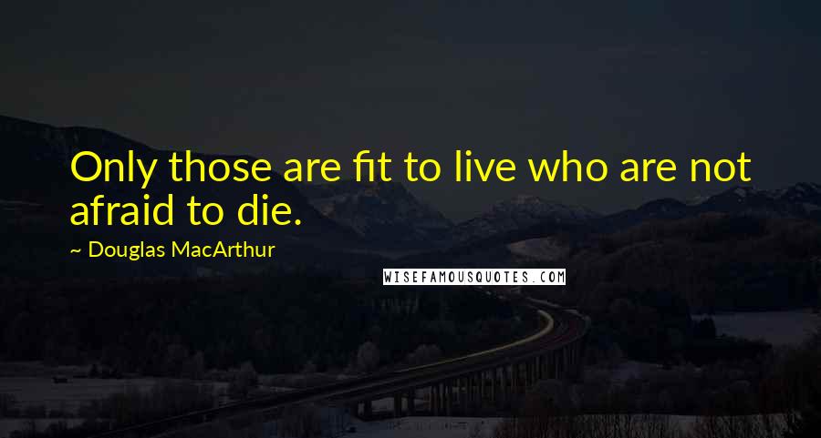 Douglas MacArthur Quotes: Only those are fit to live who are not afraid to die.