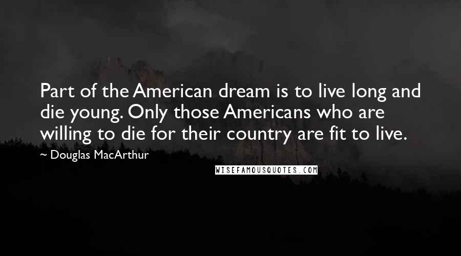 Douglas MacArthur Quotes: Part of the American dream is to live long and die young. Only those Americans who are willing to die for their country are fit to live.